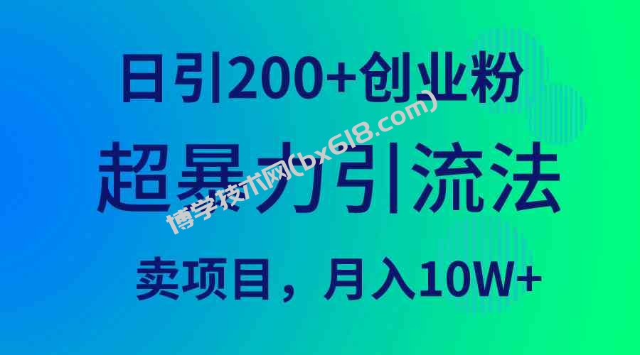 （9654期）超暴力引流法，日引200+创业粉，卖项目月入10W+-博学技术网