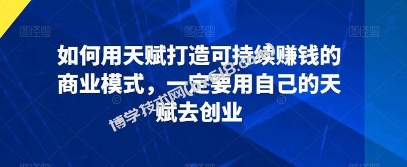 如何用天赋打造可持续赚钱的商业模式，一定要用自己的天赋去创业-博学技术网