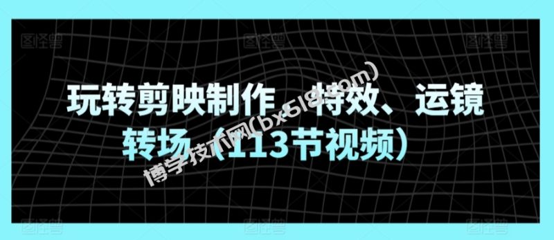 玩转剪映制作，特效、运镜转场（113节视频）-博学技术网