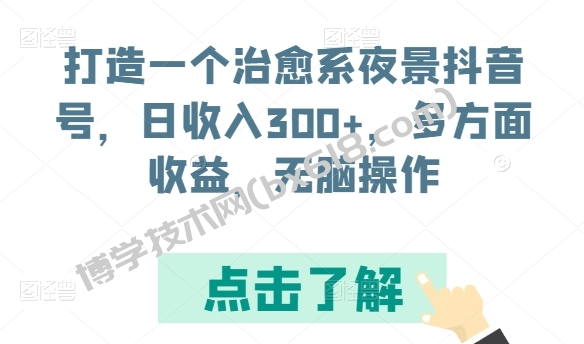 打造一个治愈系夜景抖音号，日收入300+，多方面收益，无脑操作-博学技术网