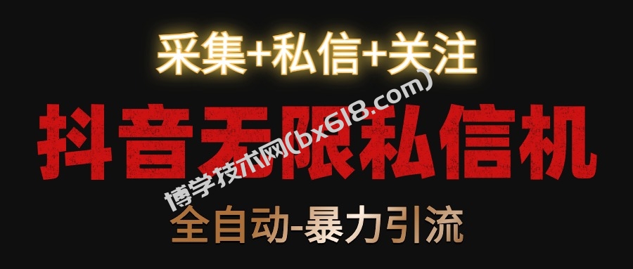 抖音无限私信机！采集+私信+关注，全自动暴力引流！-博学技术网