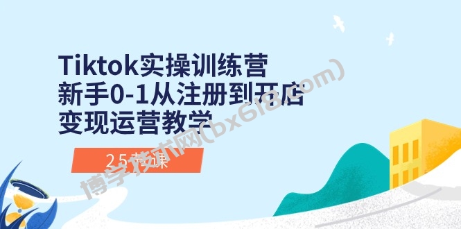 （10840期）Tiktok实操训练营：新手0-1从注册到开店变现运营教学（25节课）-博学技术网