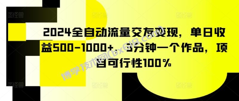 2024全自动流量交友变现，单日收益500-1000+，3分钟一个作品，项目可行性100%-博学技术网