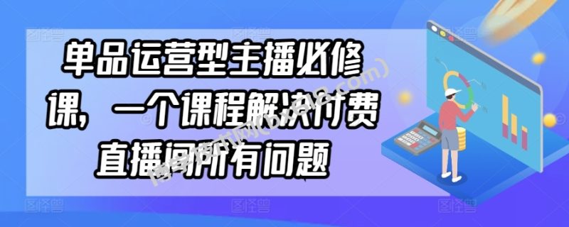 单品运营型主播必修课，一个课程解决付费直播间所有问题-博学技术网