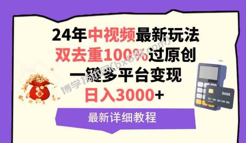 （9598期）中视频24年最新玩法，双去重100%过原创，日入3000+一键多平台变现-博学技术网