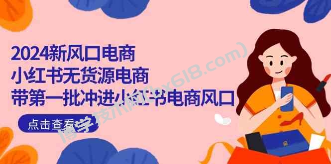 2024新风口电商，小红书无货源电商，带第一批冲进小红书电商风口（32节）-博学技术网