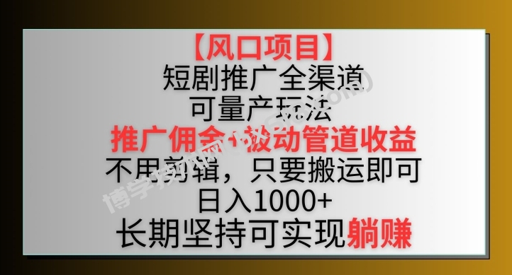 【风口项目】短剧推广全渠道最新双重收益玩法，推广佣金管道收益，不用剪辑，只要搬运即可-博学技术网