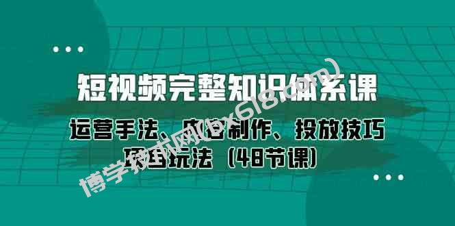 （10095期）短视频-完整知识体系课，运营手法、内容制作、投放技巧项目玩法（48节课）-博学技术网