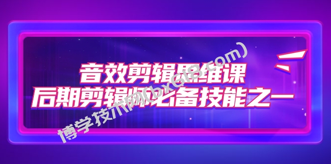 音效剪辑思维课，后期剪辑师必备技能之一（8节课）-博学技术网