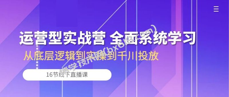 运营型实战营 全面系统学习-从底层逻辑到实操到千川投放（16节线下直播课)-博学技术网