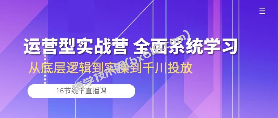 运营型实战营 全面系统学习-从底层逻辑到实操到千川投放（16节线下直播课)-博学技术网