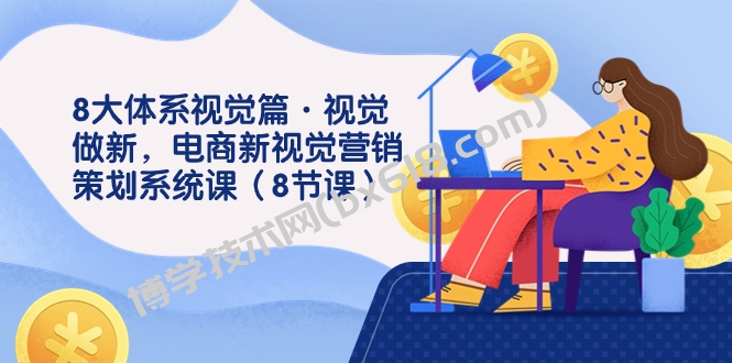 8大体系视觉篇·视觉做新，电商新视觉营销策划系统课（8节课）-博学技术网
