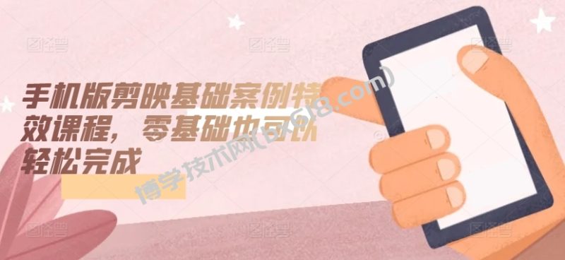 手机版剪映基础案例特效课程，零基础也可以轻松完成-博学技术网