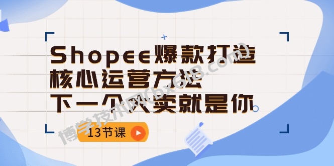 （10777期）Shopee-爆款打造核心运营方法，下一个大卖就是你（13节课）-博学技术网