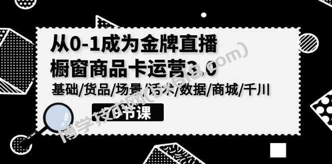 （9927期）0-1成为金牌直播-橱窗商品卡运营3.0，基础/货品/场景/话术/数据/商城/千川-博学技术网