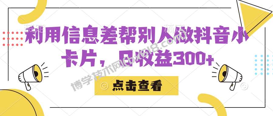 利用信息查帮别人做抖音小卡片，日收益300+-博学技术网