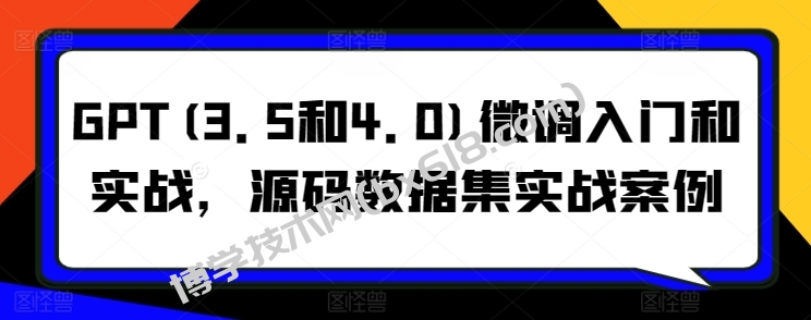 GPT(3.5和4.0)微调入门和实战，源码数据集实战案例-博学技术网