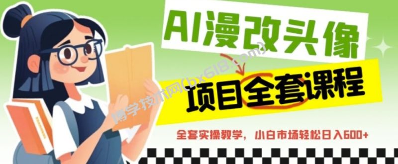 AI漫改头像全套课程,实操变现,小白轻轻松松日入600+-博学技术网