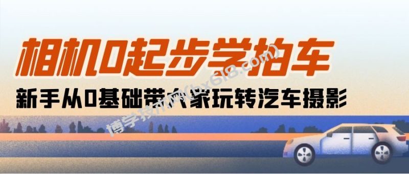 （10657期）相机0起步学拍车：新手从0基础带大家玩转汽车摄影（18节课）-博学技术网