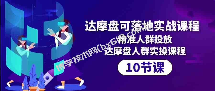 （10081期）达摩盘可落地实战课程，精准人群投放，达摩盘人群实操课程（10节课）-博学技术网
