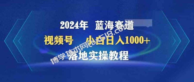 （9515期）2024年蓝海赛道 视频号  小白日入1000+ 落地实操教程-博学技术网
