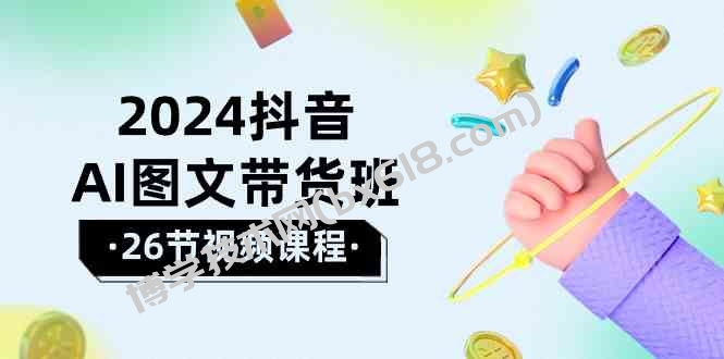 （10188期）2024抖音AI图文带货班：在这个赛道上  乘风破浪 拿到好效果（26节课）-博学技术网