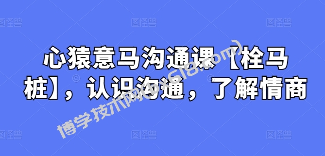 心猿意马沟通课【栓马桩】，认识沟通，了解情商-博学技术网