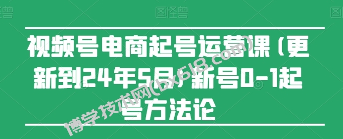 视频号电商起号运营课(更新到24年5月)新号0-1起号方法论-博学技术网