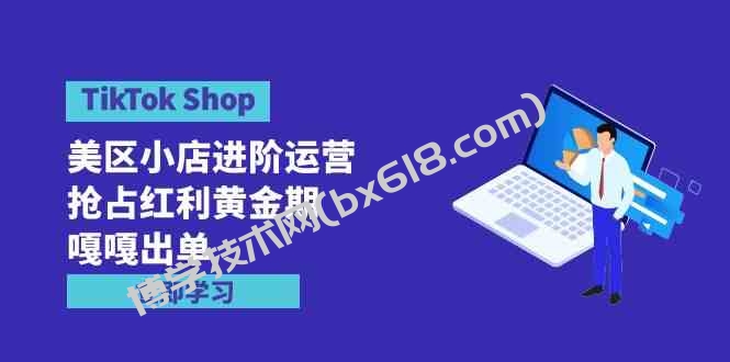 （9886期）TikTok Shop-美区小店进阶运营，抢占红利黄金期 嘎嘎出单（7节课）-博学技术网