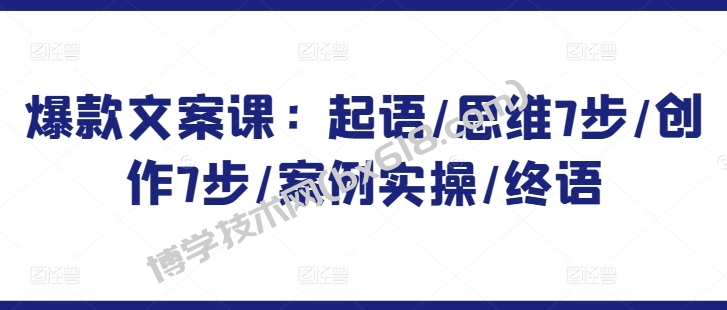 爆款文案课：起语/思维7步/创作7步/案例实操/终语-博学技术网