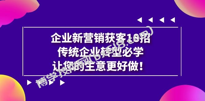 企业·新营销·获客18招，传统企业·转型必学，让您的生意更好做-博学技术网