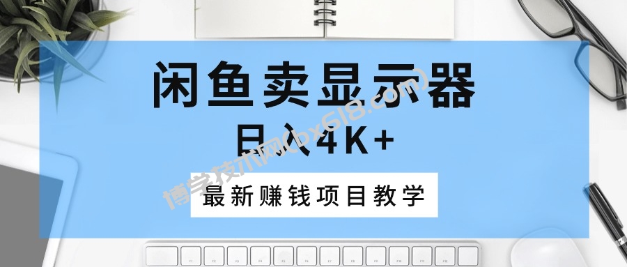 （10706期）闲鱼卖显示器，日入4K+，最新赚钱项目教学-博学技术网
