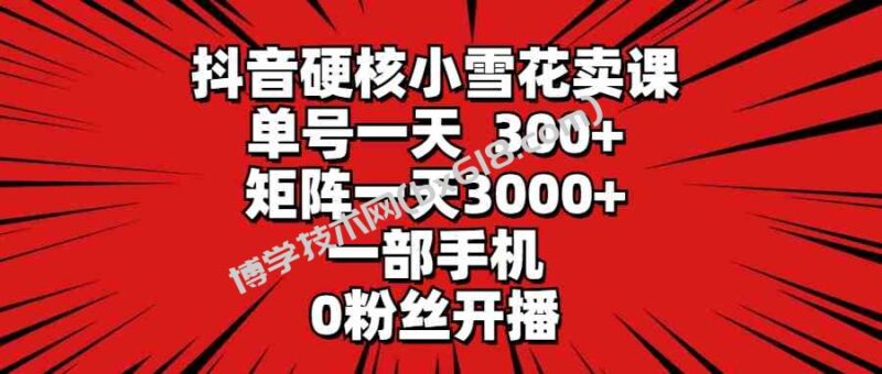 （9551期）抖音硬核小雪花卖课，单号一天300+，矩阵一天3000+，一部手机0粉丝开播-博学技术网