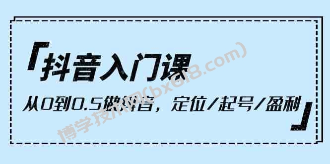 （10076期）抖音入门课，从0到0.5做抖音，定位/起号/盈利（9节课）-博学技术网