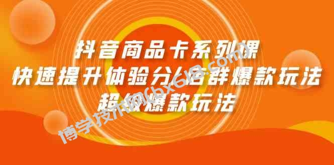 （9988期）抖音商品卡系列课：快速提升体验分/店群爆款玩法/超级爆款玩法-博学技术网