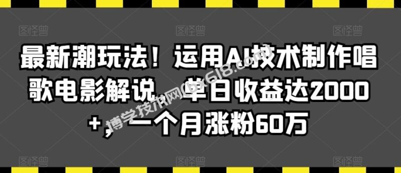 最新潮玩法！运用AI技术制作唱歌电影解说，单日收益达2000+，一个月涨粉60万【揭秘】-博学技术网