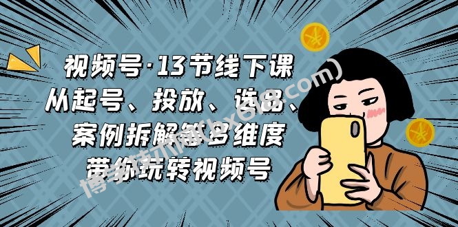 视频号·13节线下课，从起号、投放、选品、案例拆解等多维度带你玩转视频号-博学技术网