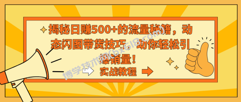 揭秘日赚500+的流量秘籍，动态闪图带货技巧，助你轻松引爆销量！-博学技术网