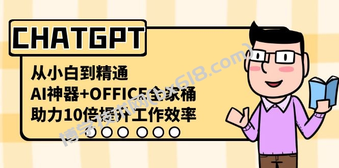 CHATGPT-从小白到精通，AI神器+OFFICE全家桶，助力10倍提升工作效率-博学技术网