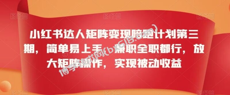 小红书达人矩阵变现陪跑计划第三期，简单易上手，兼职全职都行，放大矩阵操作，实现被动收益-博学技术网