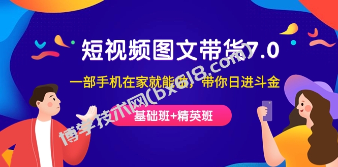 短视频-图文带货7.0（基础班+精英班）一部手机在家就能做，带你日进斗金-博学技术网