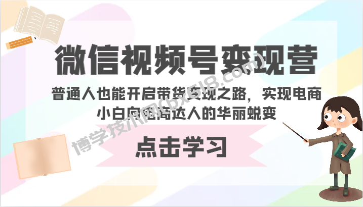 微信视频号变现营-普通人也能开启带货变现之路，实现电商小白向电商达人的华丽蜕变-博学技术网