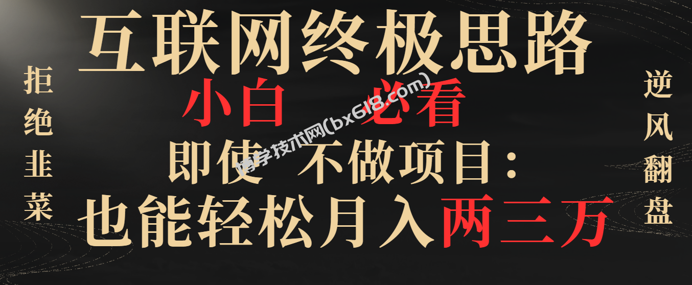 互联网终极思路，小白必看，即使不做项目也能轻松月入两三万，拒绝韭菜… -博学技术网