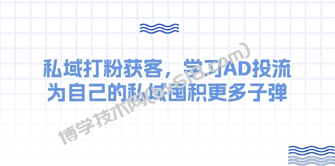 （10728期）某收费课：私域打粉获客，学习AD投流，为自己的私域囤积更多子弹-博学技术网