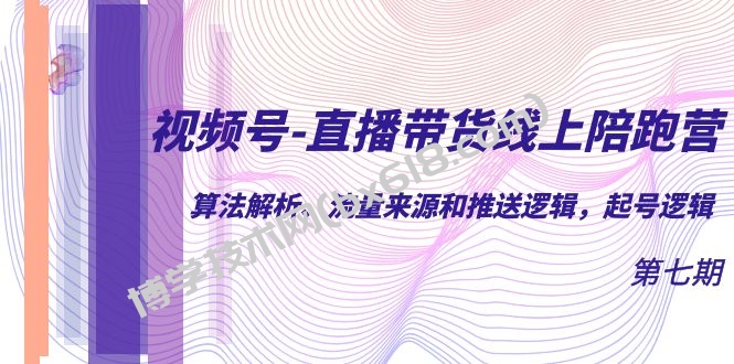 视频号-直播带货线上陪跑营第7期：算法解析、流量来源和推送逻辑，起号逻辑-博学技术网