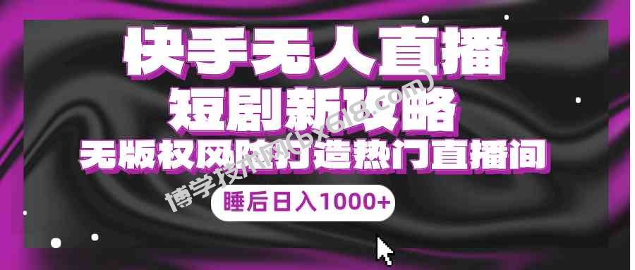 （9918期）快手无人直播短剧新攻略，合规无版权风险，打造热门直播间，睡后日入1000+-博学技术网