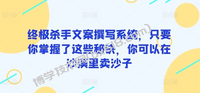 终极杀手文案撰写系统，只要你掌握了这些秘诀，你可以在沙漠里卖沙子-博学技术网