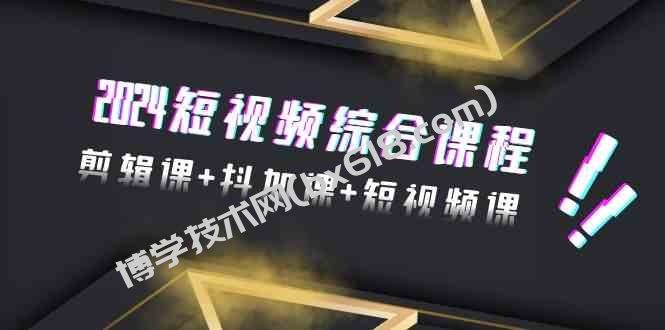 （9256期）2024短视频综合课程，剪辑课+抖加课+短视频课（48节）-博学技术网