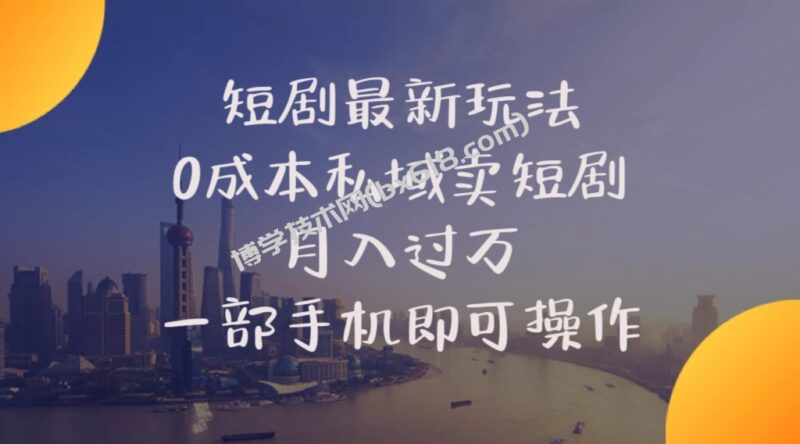 （10716期）短剧最新玩法    0成本私域卖短剧     月入过万     一部手机即可操作-博学技术网