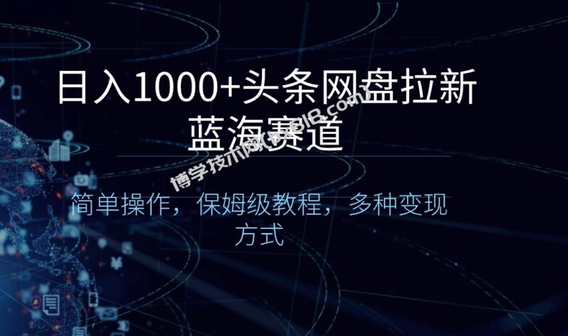 日入1000+头条网盘拉新蓝海赛道,简单操作,保姆级教程,多种变现方式-博学技术网